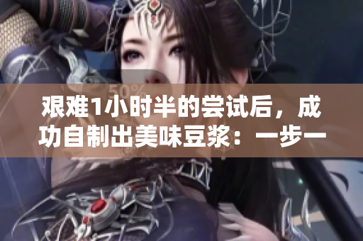 艰难1小时半的尝试后，成功自制出美味豆浆：一步一步教你如何DIY！