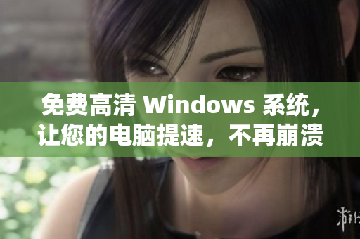 免费高清 Windows 系统，让您的电脑提速，不再崩溃