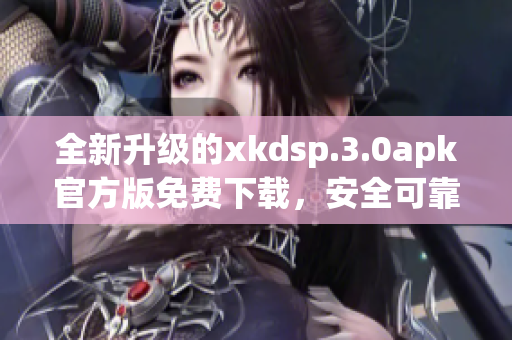 全新升级的xkdsp.3.0apk官方版免费下载，安全可靠(1)