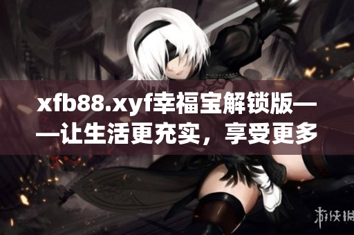 xfb88.xyf幸福宝解锁版——让生活更充实，享受更多幸福！