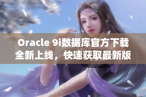 Oracle 9i数据库官方下载全新上线，快速获取最新版软件(1)