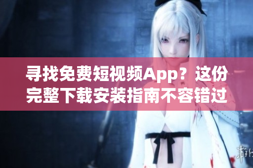 寻找免费短视频App？这份完整下载安装指南不容错过！