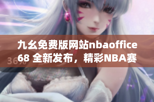 九幺免费版网站nbaoffice68 全新发布，精彩NBA赛事一网打尽(1)