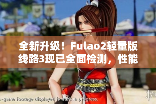 全新升级！Fulao2轻量版线路3现已全面检测，性能更强劲