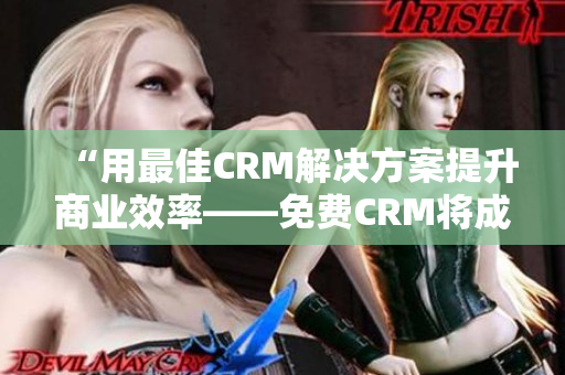 “用最佳CRM解决方案提升商业效率——免费CRM将成为企业成功的关键”