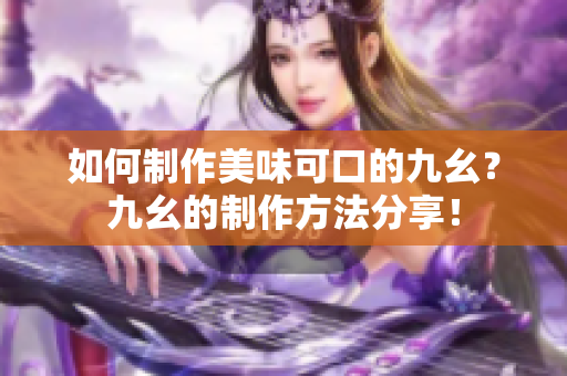 如何制作美味可口的九幺？九幺的制作方法分享！