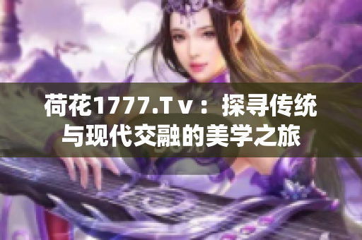 荷花1777.Tⅴ：探寻传统与现代交融的美学之旅