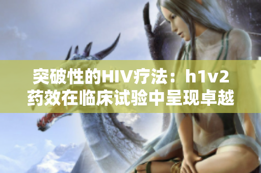 突破性的HIV疗法：h1v2药效在临床试验中呈现卓越效果