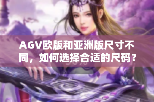 AGV欧版和亚洲版尺寸不同，如何选择合适的尺码？