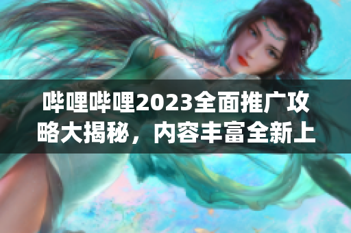 哔哩哔哩2023全面推广攻略大揭秘，内容丰富全新上线，抢先了解！(1)