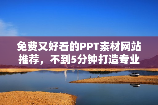 免费又好看的PPT素材网站推荐，不到5分钟打造专业幻灯片！