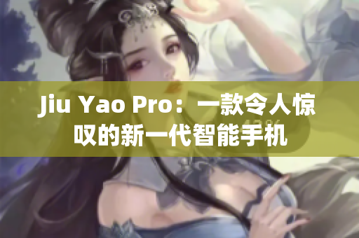 Jiu Yao Pro：一款令人惊叹的新一代智能手机