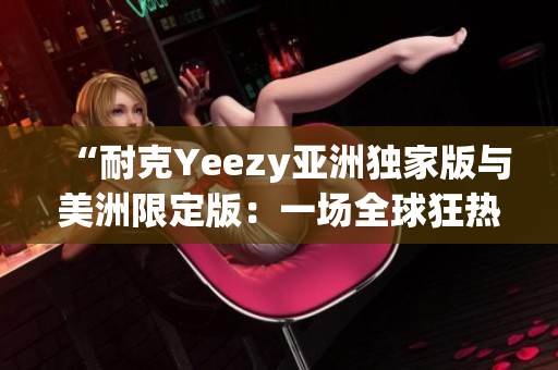 “耐克Yeezy亚洲独家版与美洲限定版：一场全球狂热”