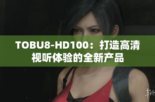 TOBU8-HD100：打造高清视听体验的全新产品