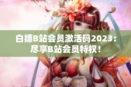 白嫖B站会员激活码2023：尽享B站会员特权！