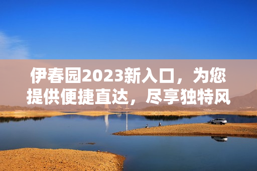 伊春园2023新入口，为您提供便捷直达，尽享独特风情