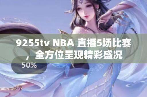 9255tv NBA 直播5场比赛，全方位呈现精彩盛况