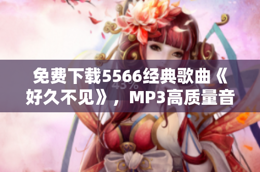 免费下载5566经典歌曲《好久不见》，MP3高质量音频无限畅听！