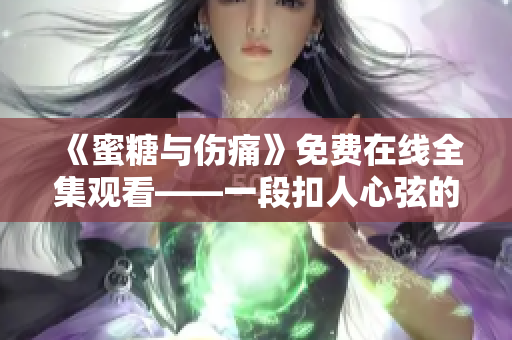 《蜜糖与伤痛》免费在线全集观看——一段扣人心弦的爱情故事