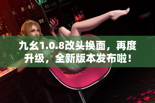 九幺1.0.8改头换面，再度升级，全新版本发布啦！