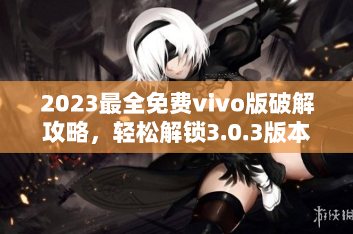 2023最全免费vivo版破解攻略，轻松解锁3.0.3版本功能