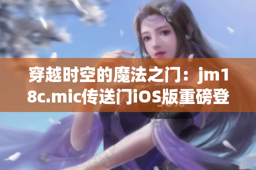 穿越时空的魔法之门：jm18c.mic传送门iOS版重磅登场(1)