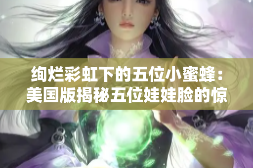 绚烂彩虹下的五位小蜜蜂：美国版揭秘五位娃娃脸的惊天秘密！