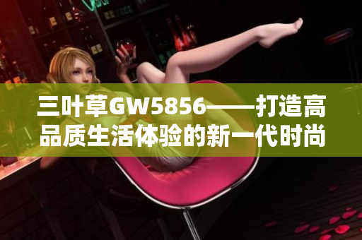 三叶草GW5856——打造高品质生活体验的新一代时尚科技产品