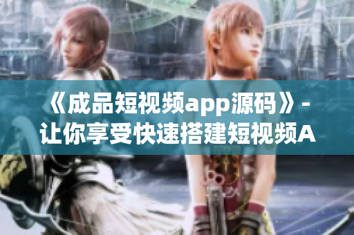 《成品短视频app源码》- 让你享受快速搭建短视频APP的优势