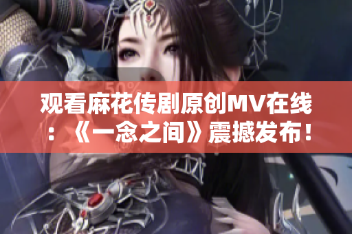 观看麻花传剧原创MV在线：《一念之间》震撼发布！