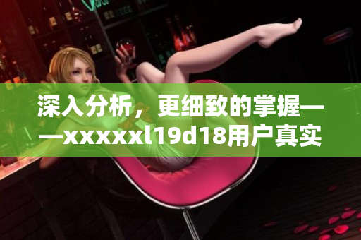 深入分析，更细致的掌握——xxxxxl19d18用户真实评价揭秘