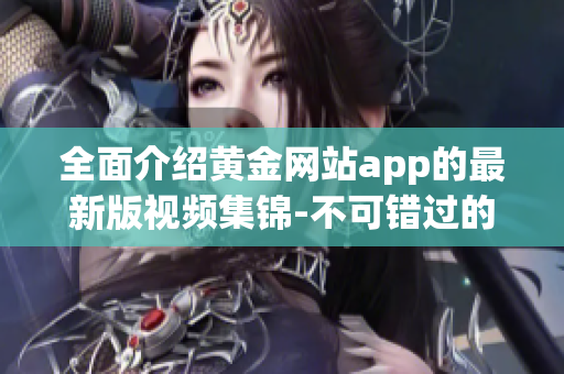 全面介绍黄金网站app的最新版视频集锦-不可错过的黄金投资宝藏