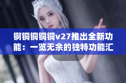 锕铜铜铜铜v27推出全新功能：一览无余的独特功能汇总(1)