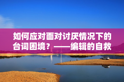 如何应对面对讨厌情况下的台词困境？——编辑的自救指南