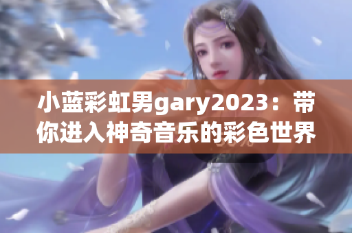 小蓝彩虹男gary2023：带你进入神奇音乐的彩色世界！