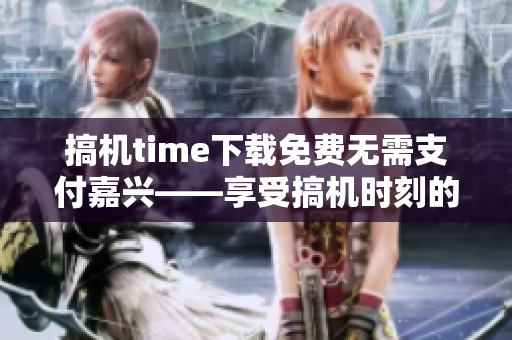 搞机time下载免费无需支付嘉兴——享受搞机时刻的新玩法