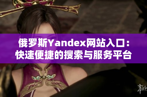 俄罗斯Yandex网站入口：快速便捷的搜索与服务平台