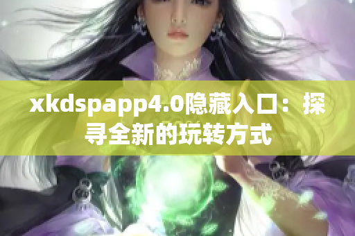 xkdspapp4.0隐藏入口：探寻全新的玩转方式