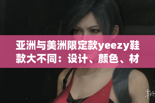 亚洲与美洲限定款yeezy鞋款大不同：设计、颜色、材质全方位对比