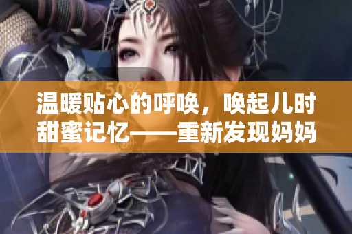 温暖贴心的呼唤，唤起儿时甜蜜记忆——重新发现妈妈的爱