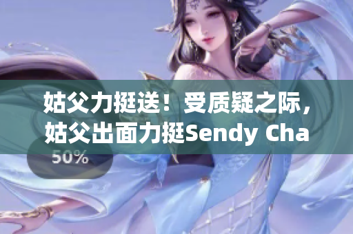 姑父力挺送！受质疑之际，姑父出面力挺Sendy Chan迈过难关