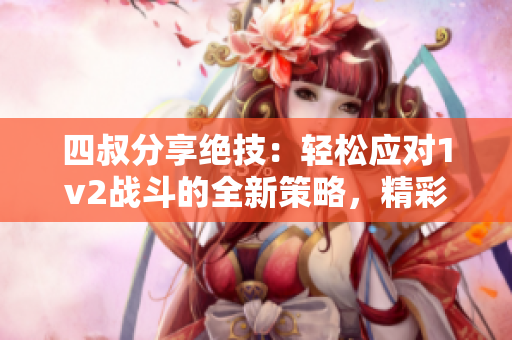 四叔分享绝技：轻松应对1v2战斗的全新策略，精彩更新即刻揭秘！