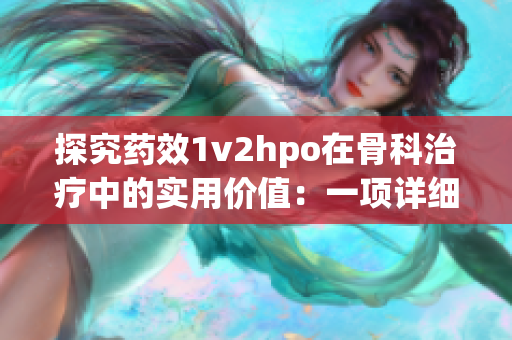 探究药效1v2hpo在骨科治疗中的实用价值：一项详细文献综述