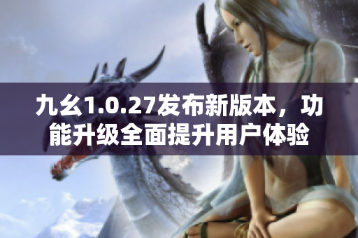 九幺1.0.27发布新版本，功能升级全面提升用户体验