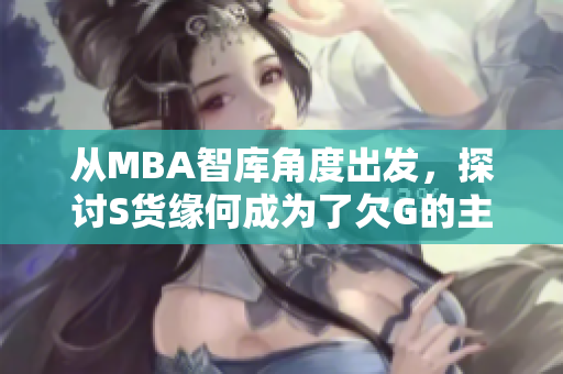 从MBA智库角度出发，探讨S货缘何成为了欠G的主角