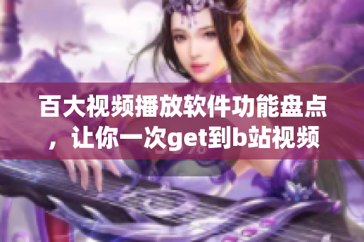 百大视频播放软件功能盘点，让你一次get到b站视频软件的全部功能