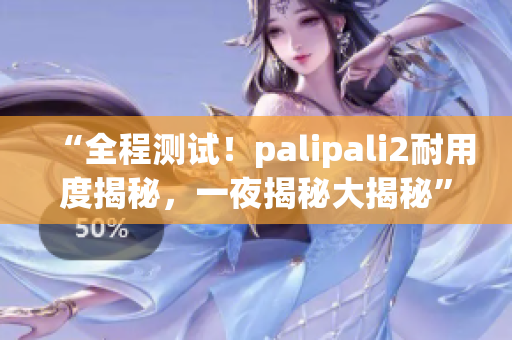 “全程测试！palipali2耐用度揭秘，一夜揭秘大揭秘”