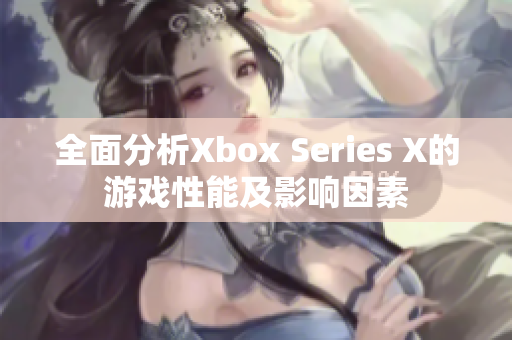 全面分析Xbox Series X的游戏性能及影响因素