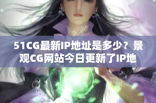 51CG最新IP地址是多少？景观CG网站今日更新了IP地址