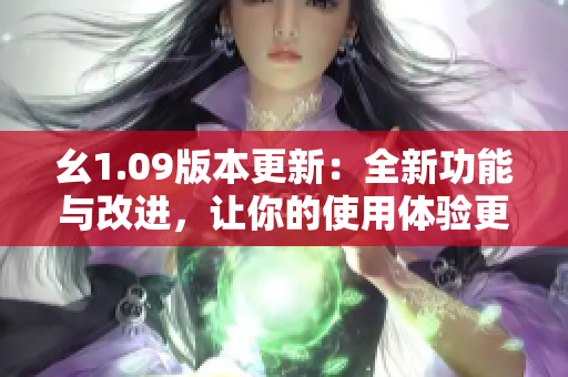 幺1.09版本更新：全新功能与改进，让你的使用体验更完美